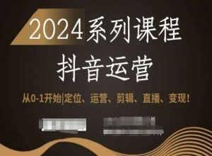 2024抖音运营全套系列课程,从0-1开始,定位、运营、剪辑、直播、变现!-最全资源库
