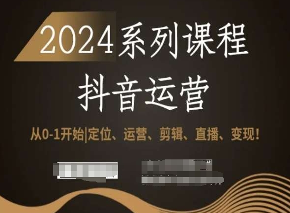 2024抖音运营全套系列课程,从0-1开始,定位、运营、剪辑、直播、变现!-最全资源库
