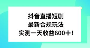 抖音直播短剧最新合规玩法，实测一天变现600+，教程+素材全解析【揭秘】-最全资源库