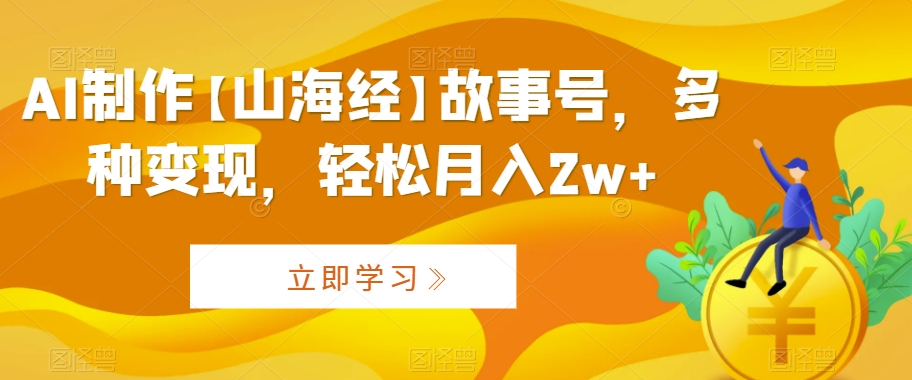 AI制作【山海经】故事号,多种变现,轻松月入2w+【揭秘】-最全资源库
