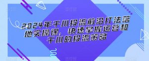 2024年千川投流前沿打法落地实操课,快速掌握运营和千川的投流策略-最全资源库