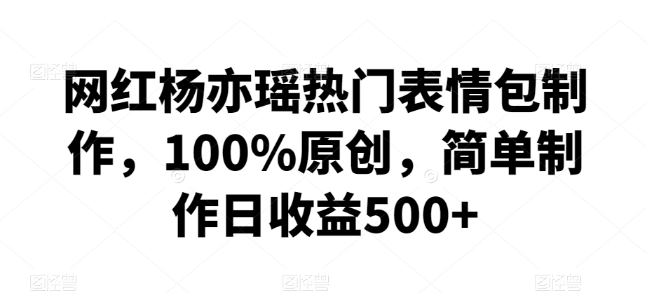 网红杨亦瑶热门表情包制作,100%原创,简单制作日收益500+【揭秘】-最全资源库