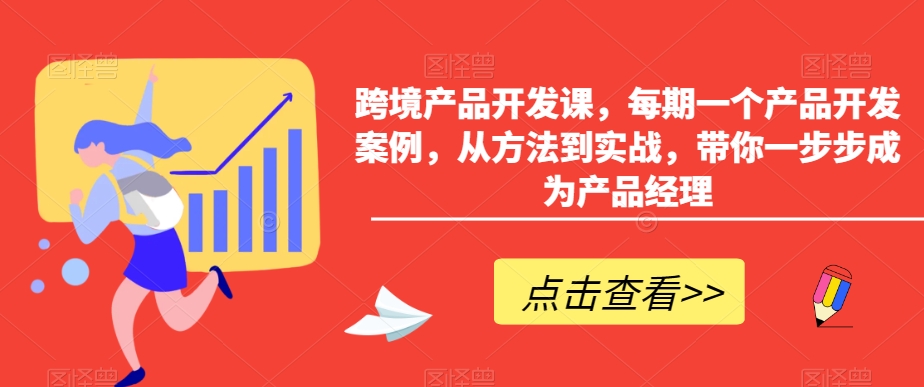 跨境产品开发课，每期一个产品开发案例，从方法到实战，带你一步步成为产品经理-最全资源库