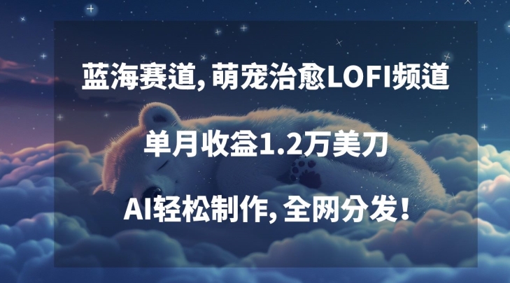 蓝海赛道，萌宠治愈LOFI频道，单月收益1.2万美刀，AI轻松制作，全网分发【揭秘】-最全资源库