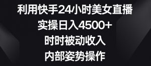 利用快手24小时美女直播，实操日入4500+，时时被动收入，内部姿势操作【揭秘】-最全资源库