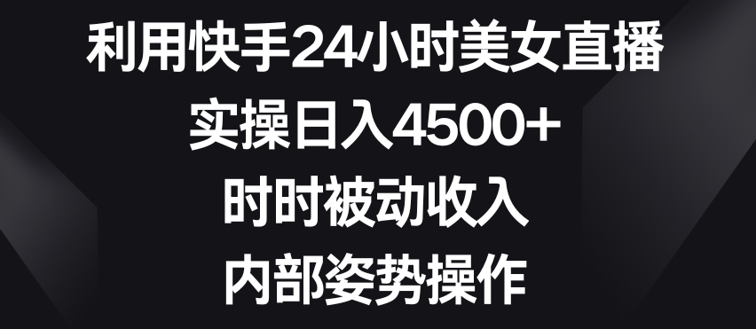 利用快手24小时美女直播，实操日入4500+，时时被动收入，内部姿势操作【揭秘】-最全资源库