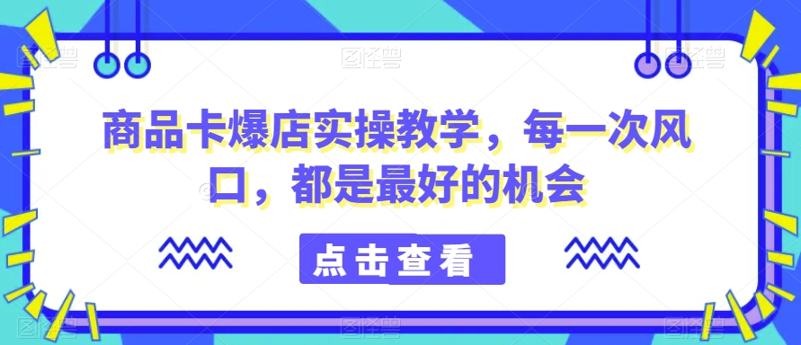 商品卡爆店实操教学，每一次风口，都是最好的机会-最全资源库