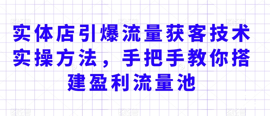 实体店引爆流量获客技术实操方法,手把手教你搭建盈利流量池,让你的生意客户裂变渠道裂变-最全资源库