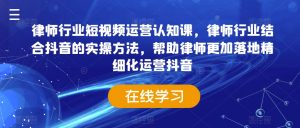 律师行业短视频运营认知课，律师行业结合抖音的实操方法，帮助律师更加落地精细化运营抖音-最全资源库
