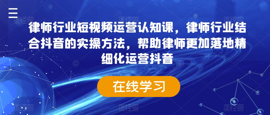 律师行业短视频运营认知课，律师行业结合抖音的实操方法，帮助律师更加落地精细化运营抖音-最全资源库