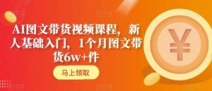AI图文带货视频课程，新人基础入门，1个月图文带货6w+件-最全资源库