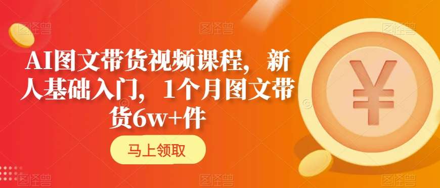 AI图文带货视频课程，新人基础入门，1个月图文带货6w+件-最全资源库