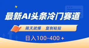 最新AI头条冷门赛道，隔天就爆，复制粘贴日入100-400＋【揭秘】-最全资源库