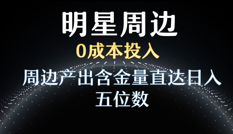 利用明星效应,0成本投入,周边产出含金量直达日入五位数【揭秘】-最全资源库
