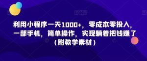 利用小程序一天1000+,零成本零投入,一部手机,简单操作,实现躺着把钱赚了(附教学素材)【揭秘】-最全资源库