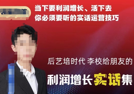 后艺培时代李校给朋友的利润增长实话集，当下要利润增长、活下去你必须要听的实话运营技巧-最全资源库