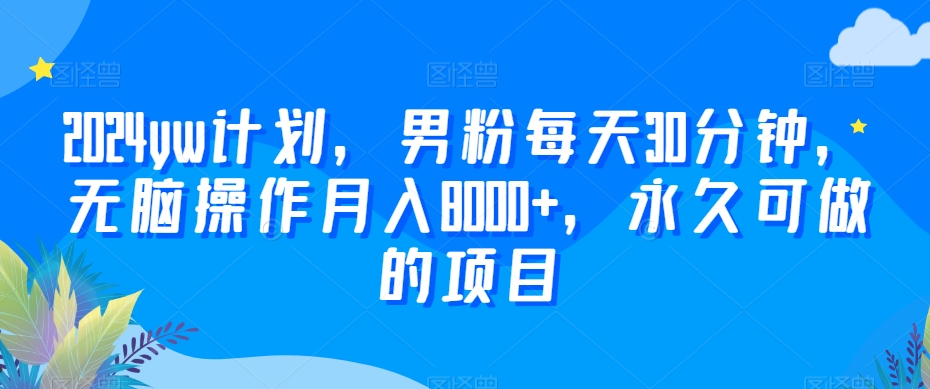 2024yw计划，男粉每天30分钟，无脑操作月入8000+，永久可做的项目【揭秘】-最全资源库