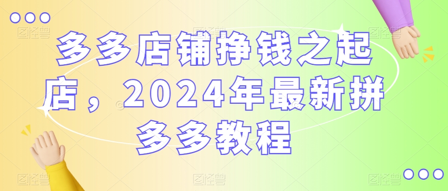 多多店铺挣钱之起店,2024年最新拼多多教程-最全资源库
