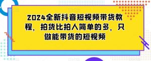 2024全新抖音短视频带货教程，拍货比拍人简单的多，只做能带货的短视频-最全资源库