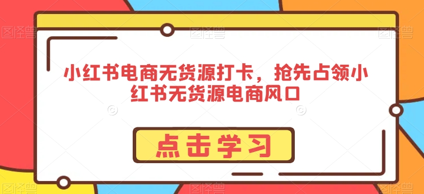 小红书电商无货源打卡,抢先占领小红书无货源电商风口-最全资源库