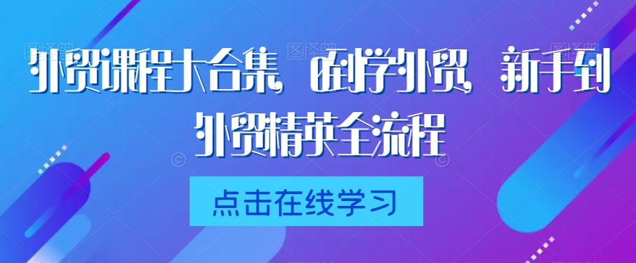 外贸课程大合集，0到1学外贸，新手到外贸精英全流程-最全资源库