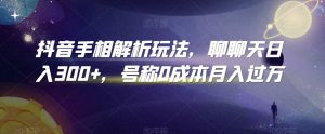 抖音手相解析玩法，聊聊天日入300+，号称0成本月入过万【揭秘】-最全资源库