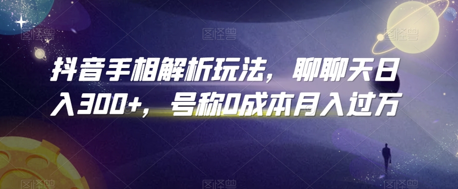 抖音手相解析玩法,聊聊天日入300+,号称0成本月入过万【揭秘】-最全资源库