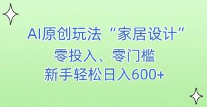 AI家居设计，简单好上手，新手小白什么也不会的，都可以轻松日入500+【揭秘】-最全资源库