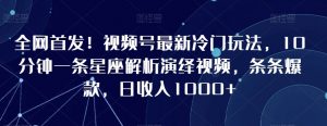 全网首发！视频号最新冷门玩法，10分钟一条星座解析演绎视频，条条爆款，日收入1000+【揭秘】-最全资源库