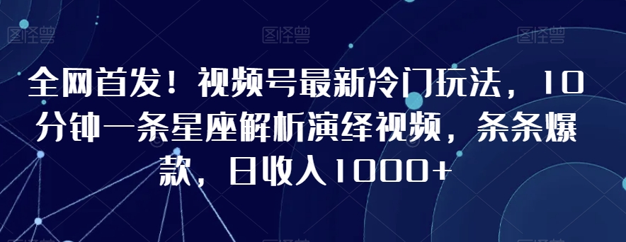 全网首发！视频号最新冷门玩法，10分钟一条星座解析演绎视频，条条爆款，日收入1000+【揭秘】-最全资源库