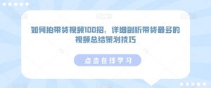 如何拍带货视频100招，详细剖析带货最多的视频总结策划技巧-最全资源库