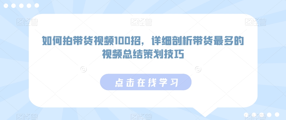 如何拍带货视频100招，详细剖析带货最多的视频总结策划技巧-最全资源库