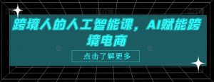 跨境人的人工智能课，AI赋能跨境电商-最全资源库