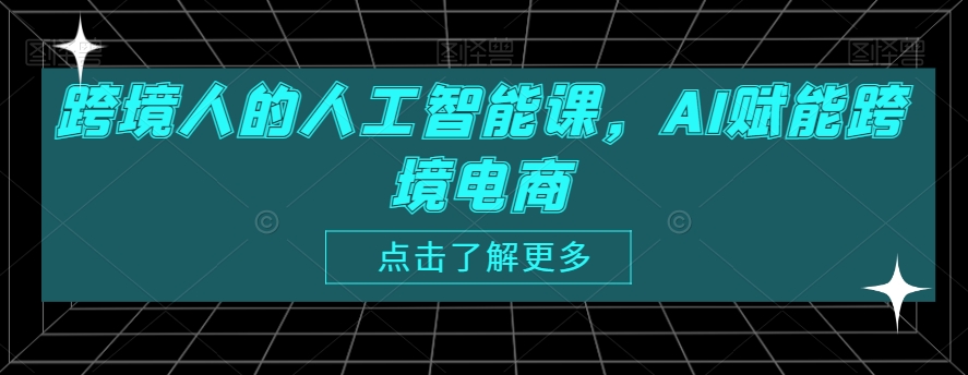 跨境人的人工智能课，AI赋能跨境电商-最全资源库