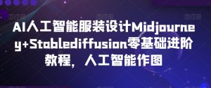AI人工智能服装设计Midjourney+Stablediffusion零基础进阶教程,人工智能作图-最全资源库