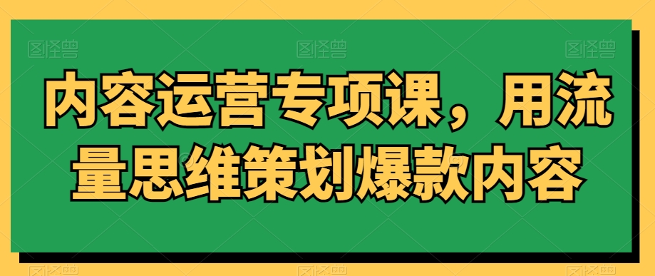 内容运营专项课,用流量思维策划爆款内容-最全资源库