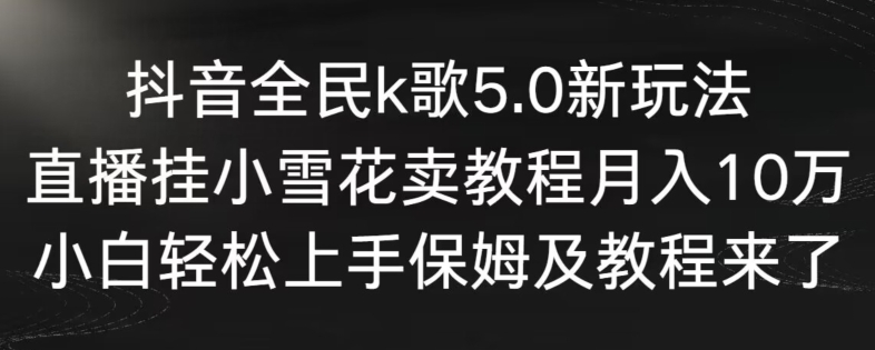 抖音全民k歌5.0新玩法,直播挂小雪花卖教程月入10万,小白轻松上手,保姆及教程来了【揭秘】-最全资源库