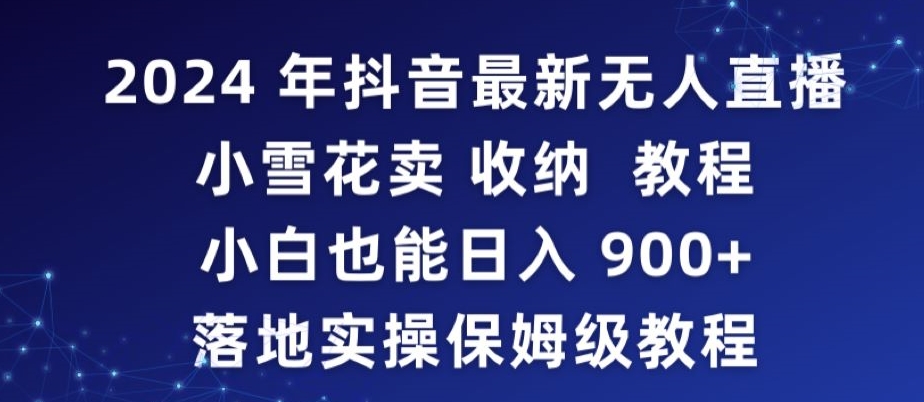 2024年抖音最新无人直播小雪花卖收纳教程,小白也能日入900+落地实操保姆级教程【揭秘】-最全资源库