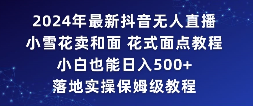 2024年抖音最新无人直播小雪花卖和面、花式面点教程小白也能日入500+落地实操保姆级教程【揭秘】-最全资源库