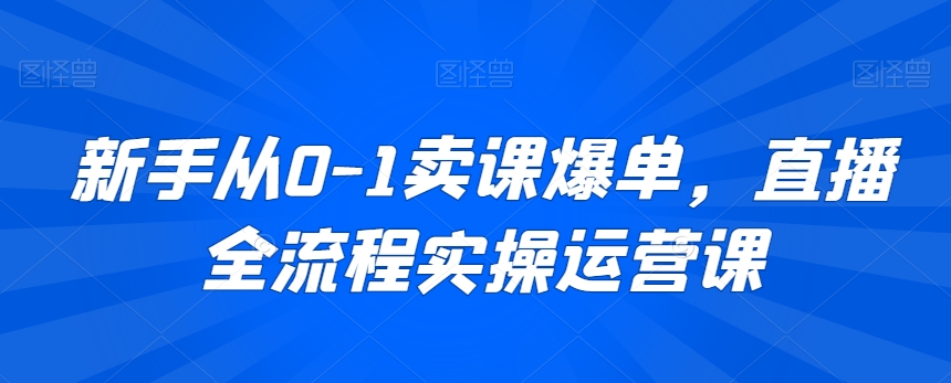 新手从0-1卖课爆单,直播全流程实操运营课-最全资源库