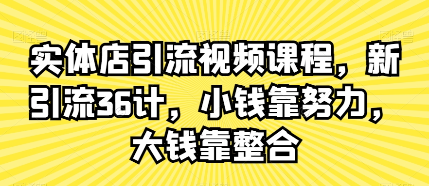 实体店引流视频课程,新引流36计,小钱靠努力,大钱靠整合-最全资源库