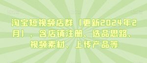 淘宝短视频店群(更新2024年2月),含店铺注册、选品思路、视频素材、上传产品等-最全资源库