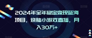 2024年全年稳定变现蓝海项目，烧脑小游戏直播，月入30万+【揭秘】-最全资源库