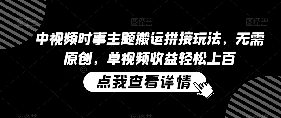 中视频时事主题搬运拼接玩法，无需原创，单视频收益轻松上百【揭秘】-最全资源库