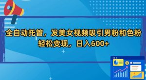 全自动托管，发美女视频吸引男粉和色粉，轻松变现，日入600+【揭秘】-最全资源库
