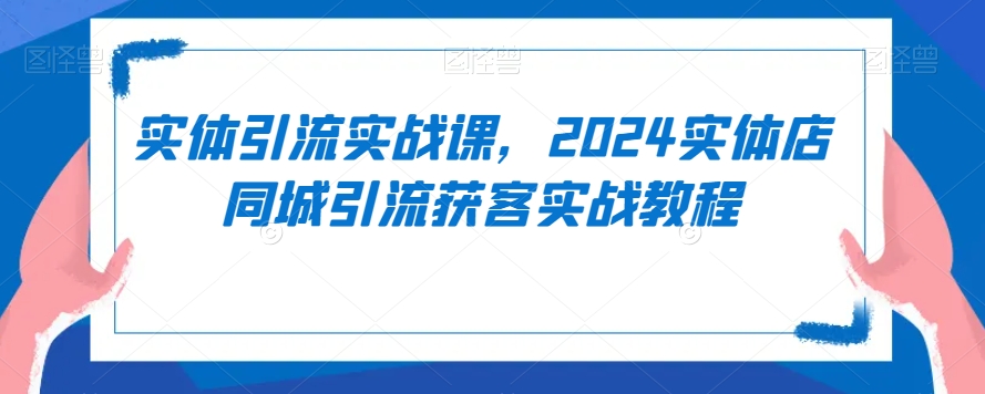 实体引流实战课，2024实体店同城引流获客实战教程-最全资源库