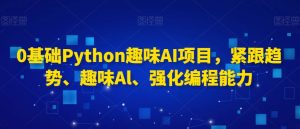 0基础Python趣味AI项目，紧跟趋势、趣味Al、强化编程能力-最全资源库
