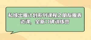 私域出圈计划系列课程之朋友圈表达课，全新口碑训练营-最全资源库