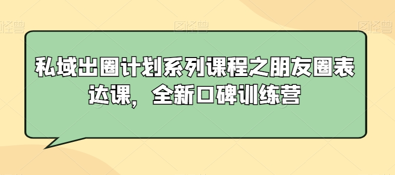 私域出圈计划系列课程之朋友圈表达课，全新口碑训练营-最全资源库