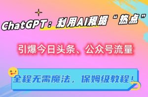 ChatGPT：利用AI根据“热点”引爆今日头条、公众号流量，无需魔法，保姆级教程【揭秘】-最全资源库